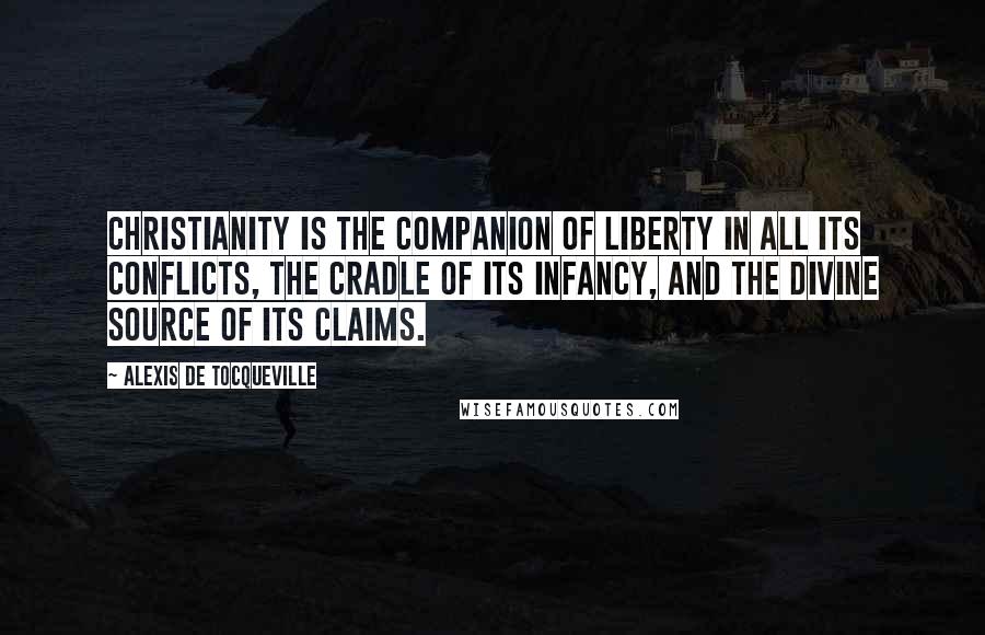 Alexis De Tocqueville Quotes: Christianity is the companion of liberty in all its conflicts, the cradle of its infancy, and the divine source of its claims.