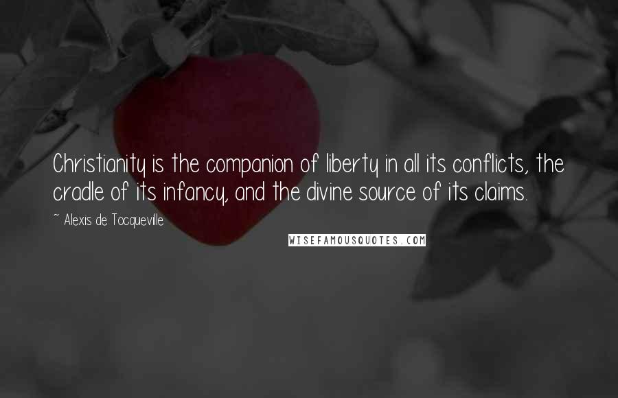 Alexis De Tocqueville Quotes: Christianity is the companion of liberty in all its conflicts, the cradle of its infancy, and the divine source of its claims.