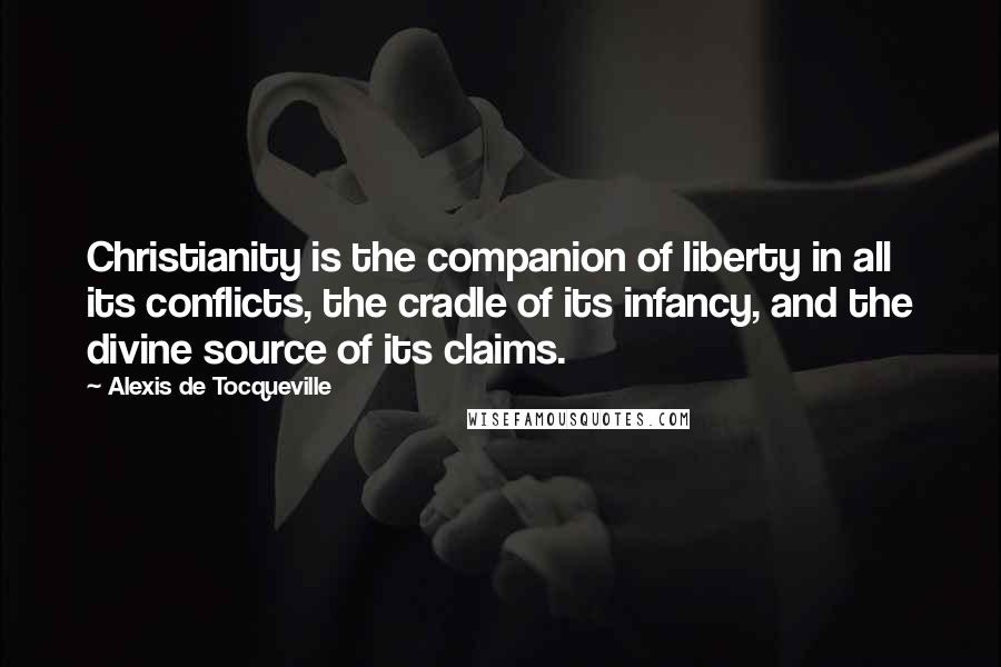 Alexis De Tocqueville Quotes: Christianity is the companion of liberty in all its conflicts, the cradle of its infancy, and the divine source of its claims.