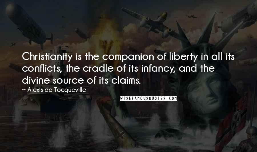 Alexis De Tocqueville Quotes: Christianity is the companion of liberty in all its conflicts, the cradle of its infancy, and the divine source of its claims.