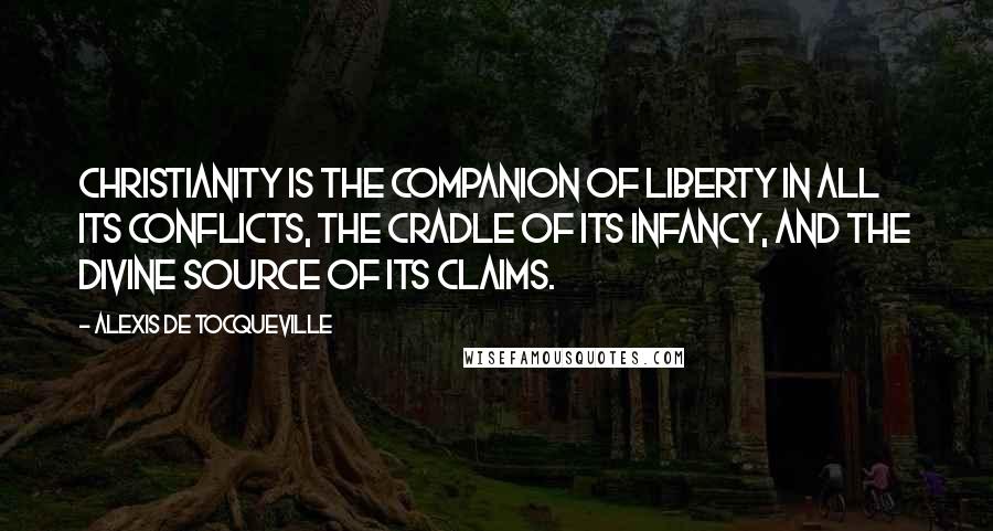 Alexis De Tocqueville Quotes: Christianity is the companion of liberty in all its conflicts, the cradle of its infancy, and the divine source of its claims.