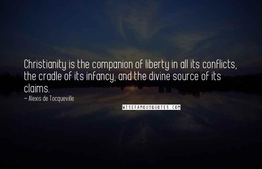 Alexis De Tocqueville Quotes: Christianity is the companion of liberty in all its conflicts, the cradle of its infancy, and the divine source of its claims.