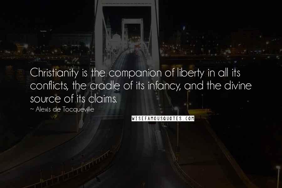 Alexis De Tocqueville Quotes: Christianity is the companion of liberty in all its conflicts, the cradle of its infancy, and the divine source of its claims.