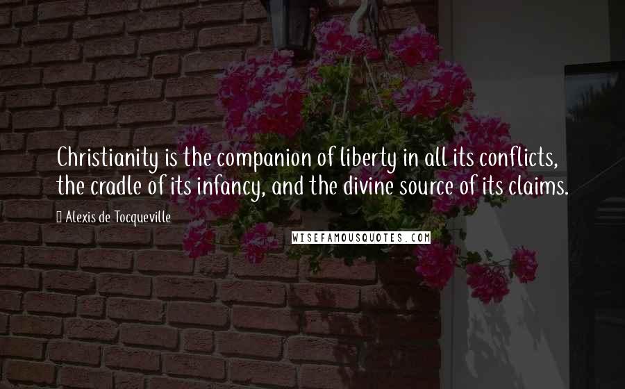 Alexis De Tocqueville Quotes: Christianity is the companion of liberty in all its conflicts, the cradle of its infancy, and the divine source of its claims.