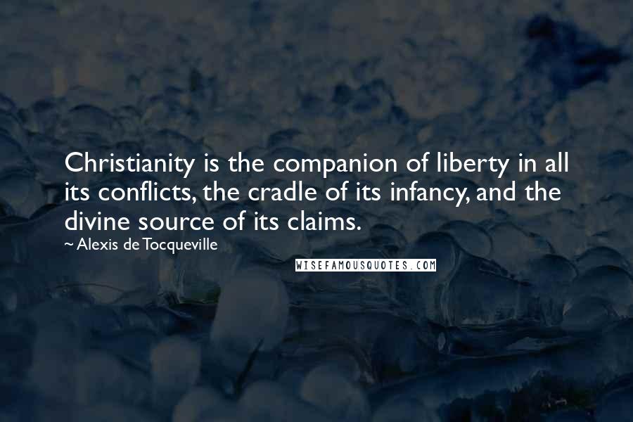 Alexis De Tocqueville Quotes: Christianity is the companion of liberty in all its conflicts, the cradle of its infancy, and the divine source of its claims.