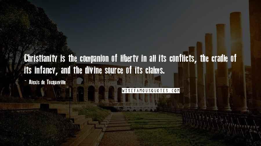 Alexis De Tocqueville Quotes: Christianity is the companion of liberty in all its conflicts, the cradle of its infancy, and the divine source of its claims.