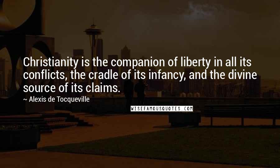 Alexis De Tocqueville Quotes: Christianity is the companion of liberty in all its conflicts, the cradle of its infancy, and the divine source of its claims.