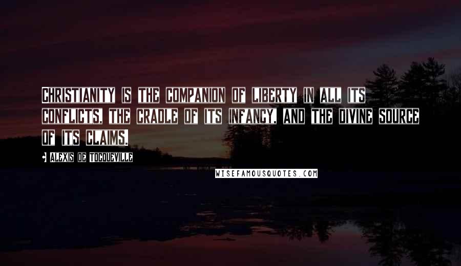 Alexis De Tocqueville Quotes: Christianity is the companion of liberty in all its conflicts, the cradle of its infancy, and the divine source of its claims.