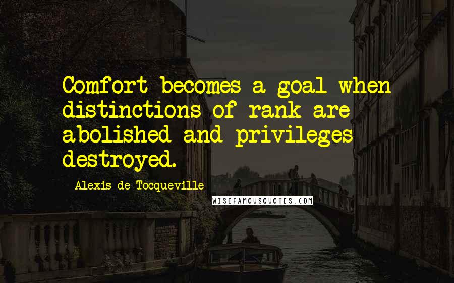 Alexis De Tocqueville Quotes: Comfort becomes a goal when distinctions of rank are abolished and privileges destroyed.