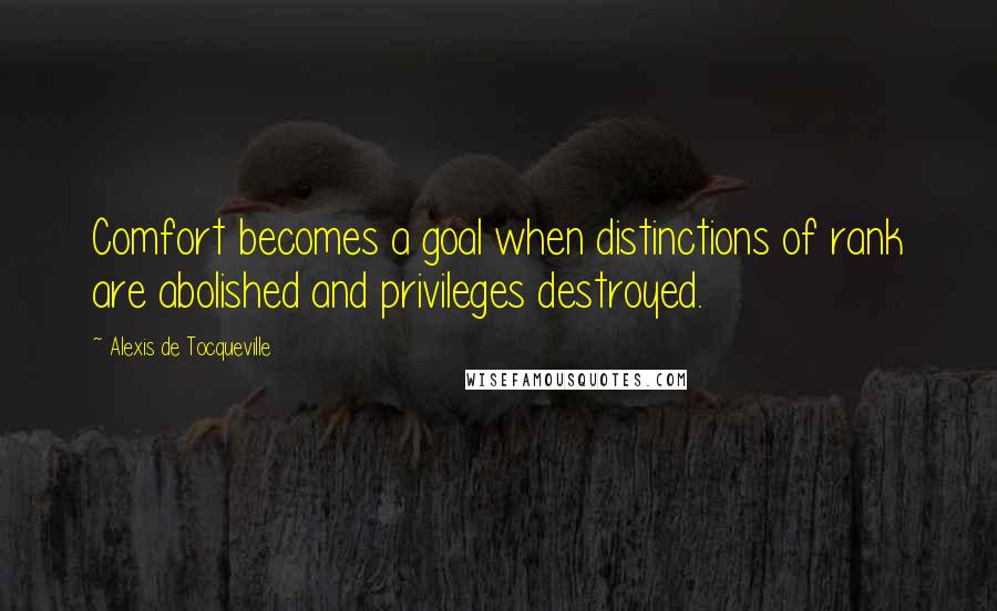 Alexis De Tocqueville Quotes: Comfort becomes a goal when distinctions of rank are abolished and privileges destroyed.