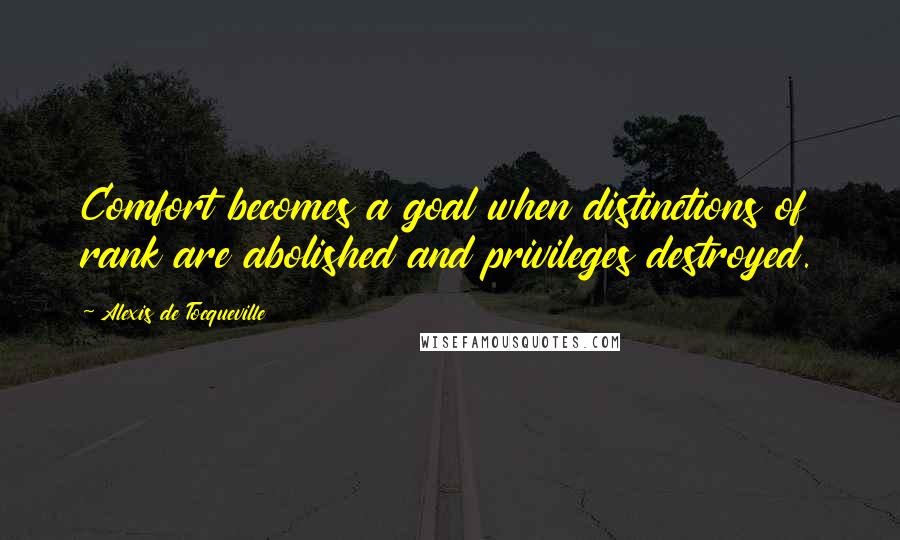 Alexis De Tocqueville Quotes: Comfort becomes a goal when distinctions of rank are abolished and privileges destroyed.