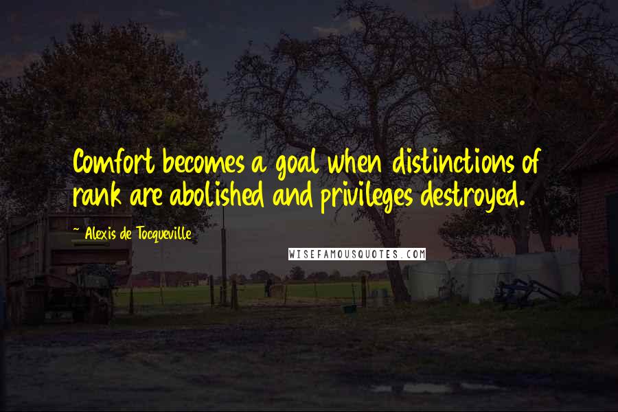 Alexis De Tocqueville Quotes: Comfort becomes a goal when distinctions of rank are abolished and privileges destroyed.