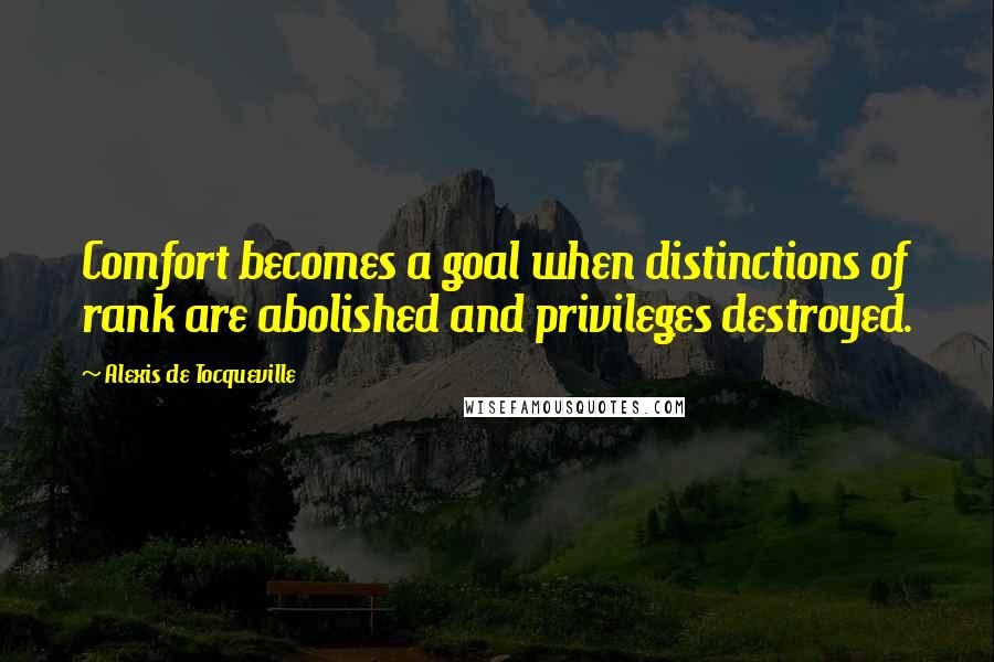 Alexis De Tocqueville Quotes: Comfort becomes a goal when distinctions of rank are abolished and privileges destroyed.