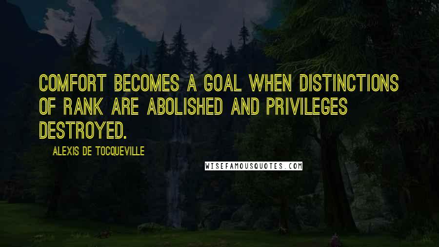 Alexis De Tocqueville Quotes: Comfort becomes a goal when distinctions of rank are abolished and privileges destroyed.