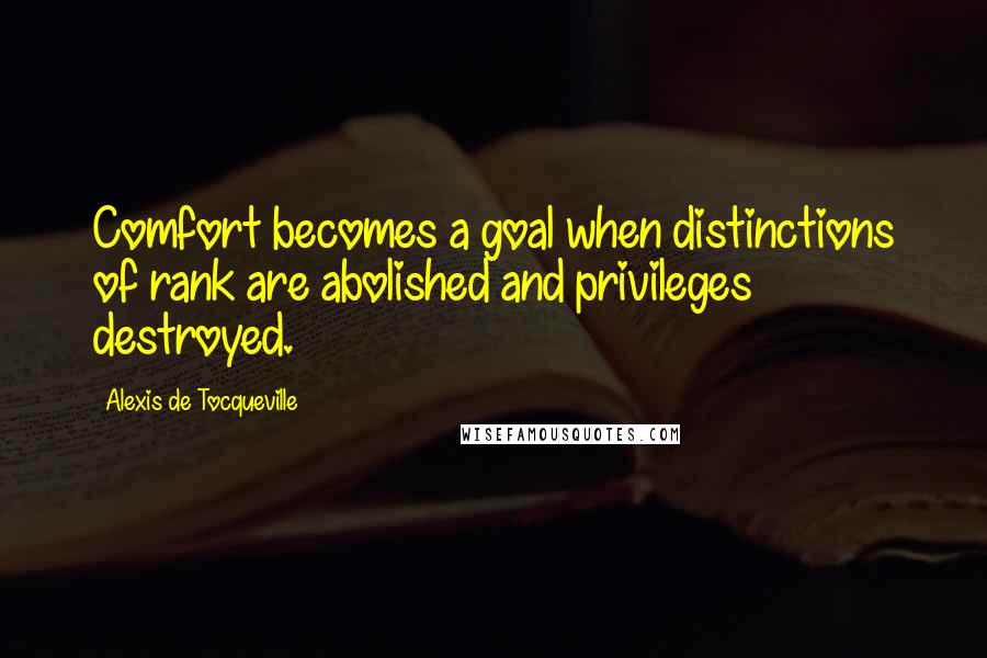 Alexis De Tocqueville Quotes: Comfort becomes a goal when distinctions of rank are abolished and privileges destroyed.