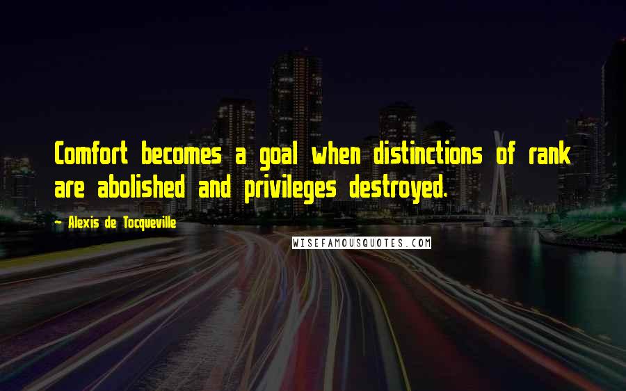 Alexis De Tocqueville Quotes: Comfort becomes a goal when distinctions of rank are abolished and privileges destroyed.