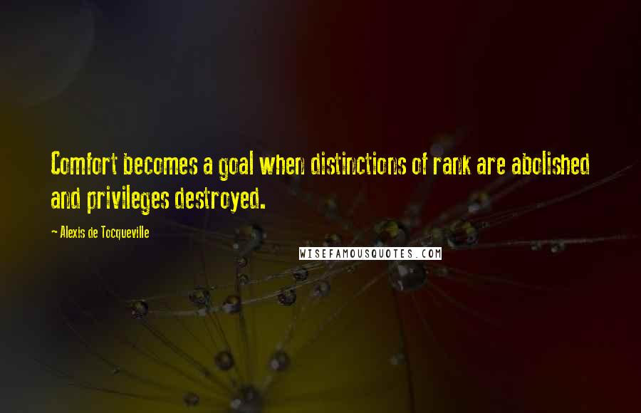 Alexis De Tocqueville Quotes: Comfort becomes a goal when distinctions of rank are abolished and privileges destroyed.