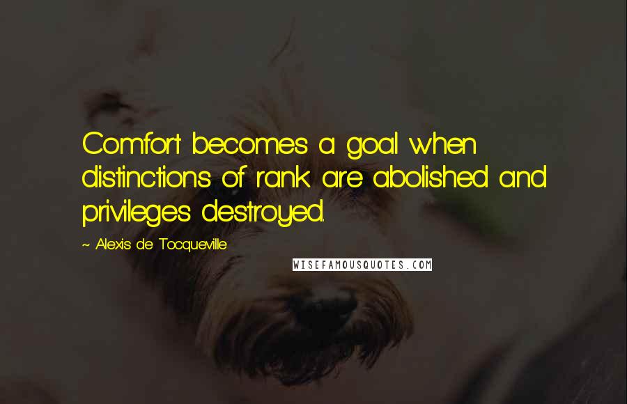 Alexis De Tocqueville Quotes: Comfort becomes a goal when distinctions of rank are abolished and privileges destroyed.