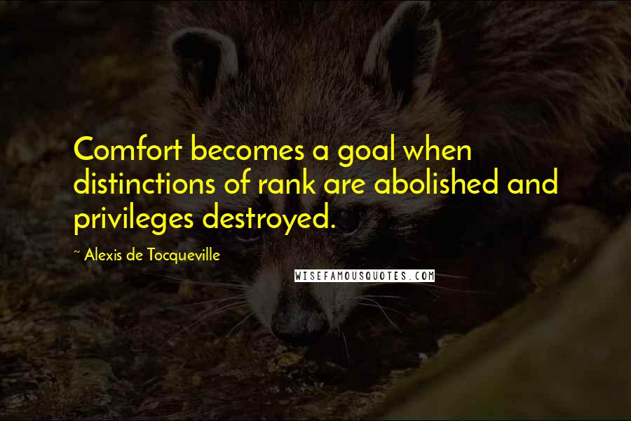 Alexis De Tocqueville Quotes: Comfort becomes a goal when distinctions of rank are abolished and privileges destroyed.