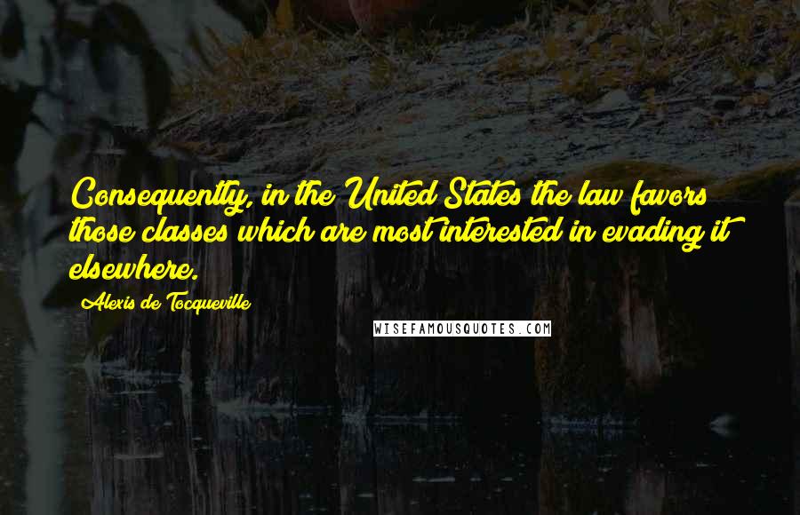 Alexis De Tocqueville Quotes: Consequently, in the United States the law favors those classes which are most interested in evading it elsewhere.