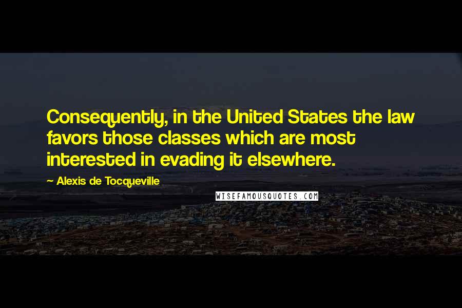 Alexis De Tocqueville Quotes: Consequently, in the United States the law favors those classes which are most interested in evading it elsewhere.