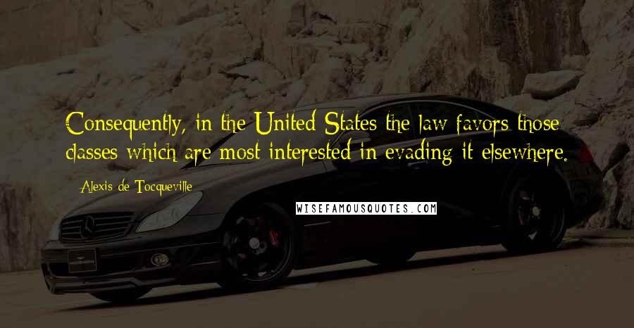 Alexis De Tocqueville Quotes: Consequently, in the United States the law favors those classes which are most interested in evading it elsewhere.