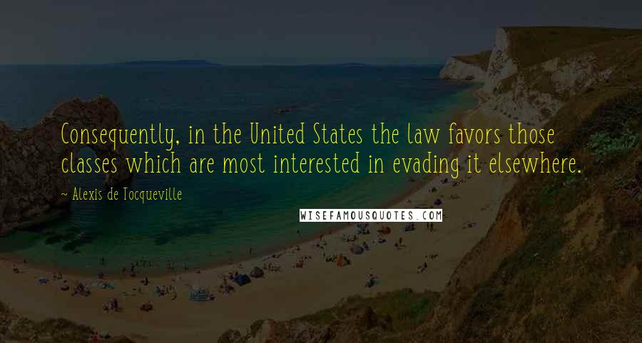Alexis De Tocqueville Quotes: Consequently, in the United States the law favors those classes which are most interested in evading it elsewhere.