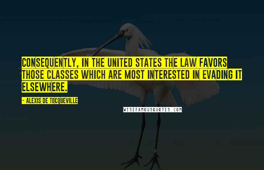 Alexis De Tocqueville Quotes: Consequently, in the United States the law favors those classes which are most interested in evading it elsewhere.