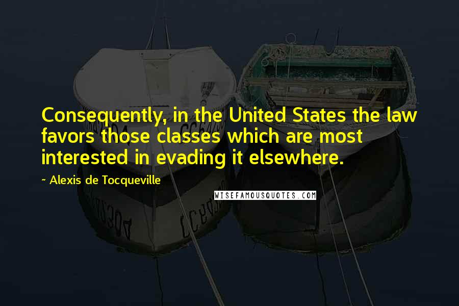 Alexis De Tocqueville Quotes: Consequently, in the United States the law favors those classes which are most interested in evading it elsewhere.