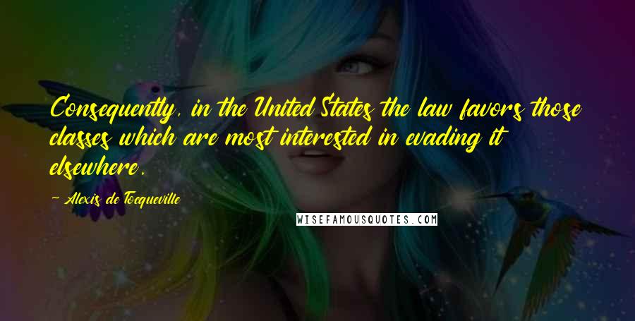Alexis De Tocqueville Quotes: Consequently, in the United States the law favors those classes which are most interested in evading it elsewhere.