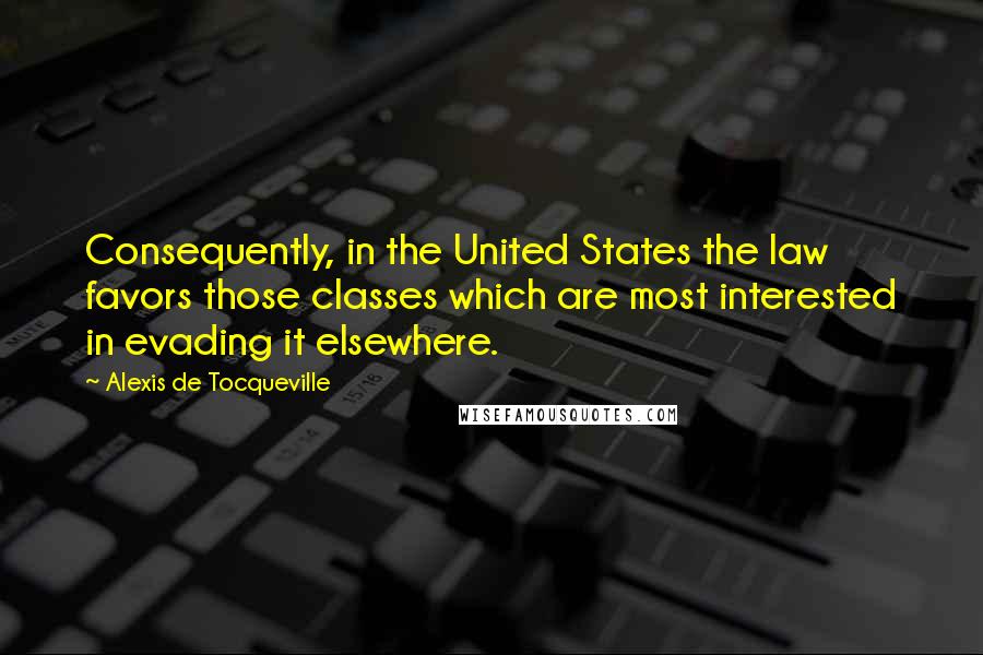 Alexis De Tocqueville Quotes: Consequently, in the United States the law favors those classes which are most interested in evading it elsewhere.