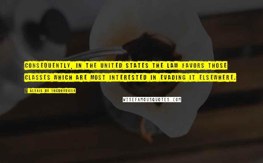 Alexis De Tocqueville Quotes: Consequently, in the United States the law favors those classes which are most interested in evading it elsewhere.