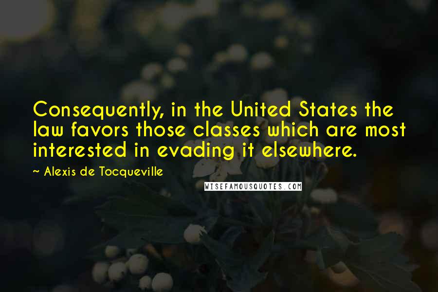 Alexis De Tocqueville Quotes: Consequently, in the United States the law favors those classes which are most interested in evading it elsewhere.