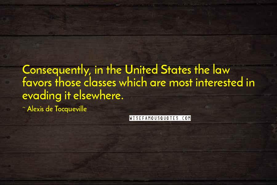 Alexis De Tocqueville Quotes: Consequently, in the United States the law favors those classes which are most interested in evading it elsewhere.