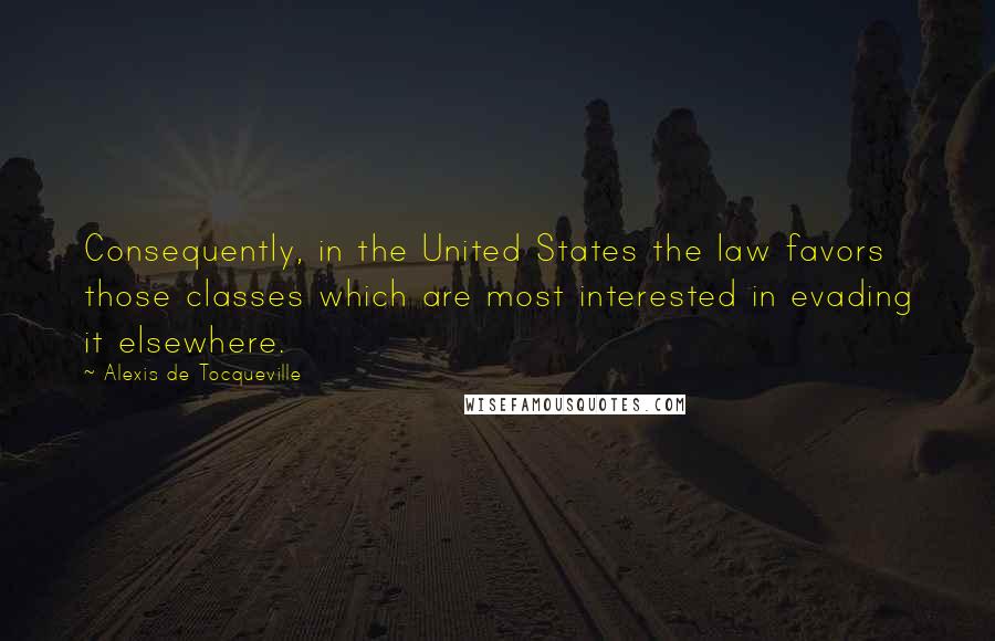Alexis De Tocqueville Quotes: Consequently, in the United States the law favors those classes which are most interested in evading it elsewhere.