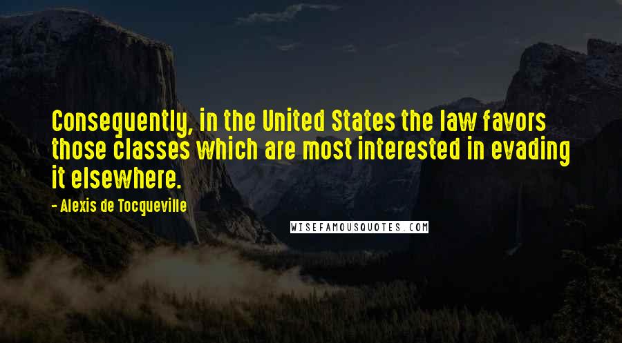 Alexis De Tocqueville Quotes: Consequently, in the United States the law favors those classes which are most interested in evading it elsewhere.