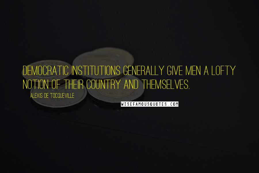 Alexis De Tocqueville Quotes: Democratic institutions generally give men a lofty notion of their country and themselves.