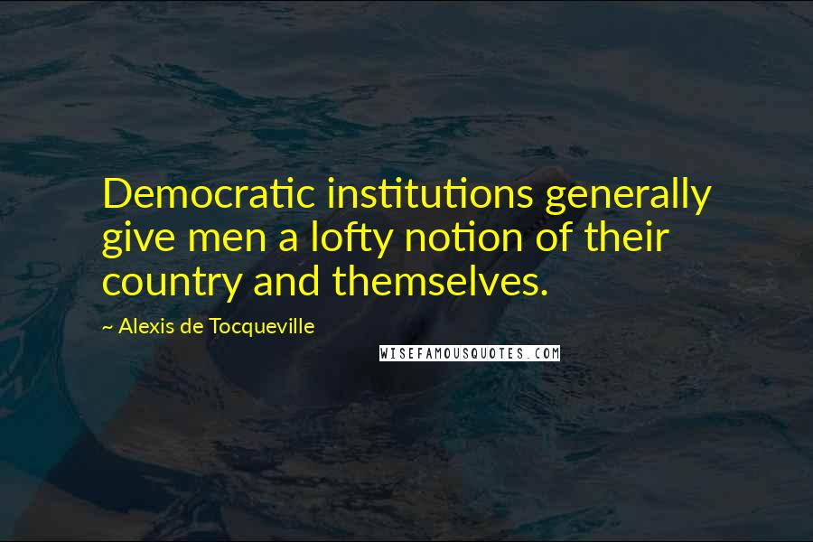 Alexis De Tocqueville Quotes: Democratic institutions generally give men a lofty notion of their country and themselves.