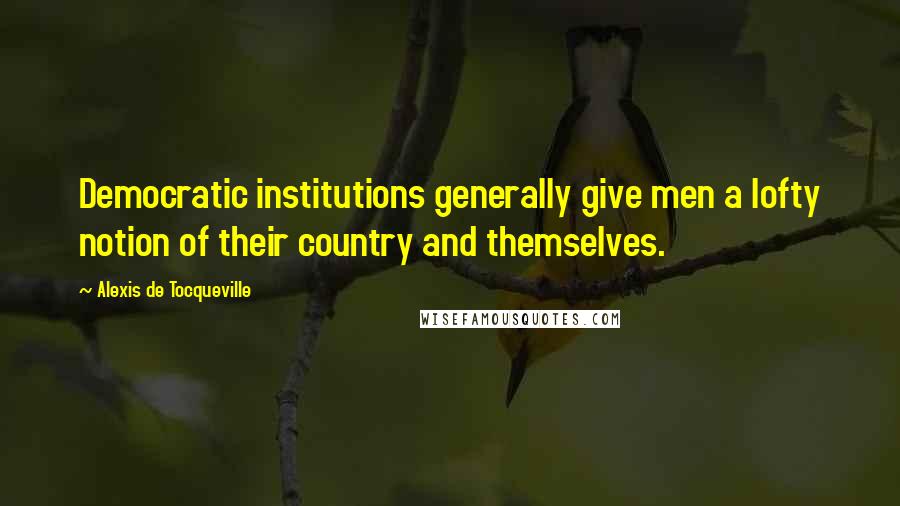 Alexis De Tocqueville Quotes: Democratic institutions generally give men a lofty notion of their country and themselves.