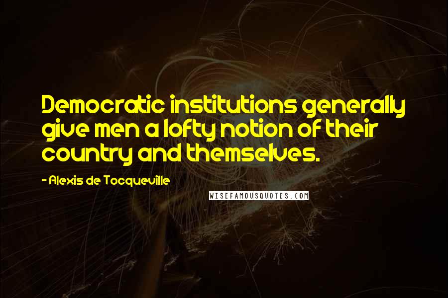 Alexis De Tocqueville Quotes: Democratic institutions generally give men a lofty notion of their country and themselves.