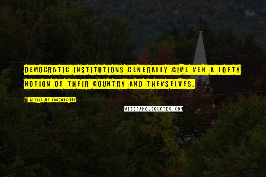 Alexis De Tocqueville Quotes: Democratic institutions generally give men a lofty notion of their country and themselves.