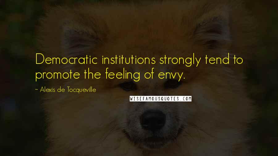 Alexis De Tocqueville Quotes: Democratic institutions strongly tend to promote the feeling of envy.