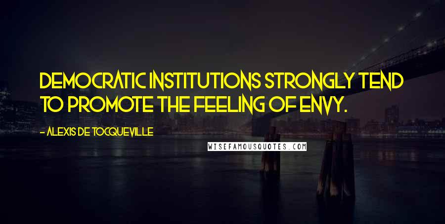 Alexis De Tocqueville Quotes: Democratic institutions strongly tend to promote the feeling of envy.