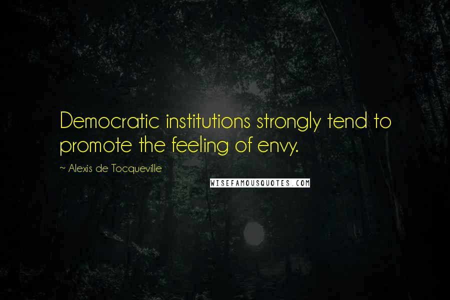 Alexis De Tocqueville Quotes: Democratic institutions strongly tend to promote the feeling of envy.