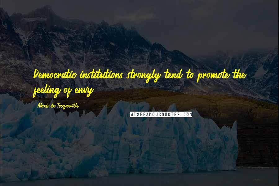 Alexis De Tocqueville Quotes: Democratic institutions strongly tend to promote the feeling of envy.