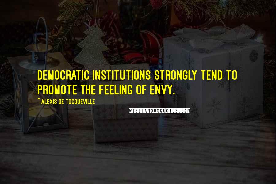 Alexis De Tocqueville Quotes: Democratic institutions strongly tend to promote the feeling of envy.