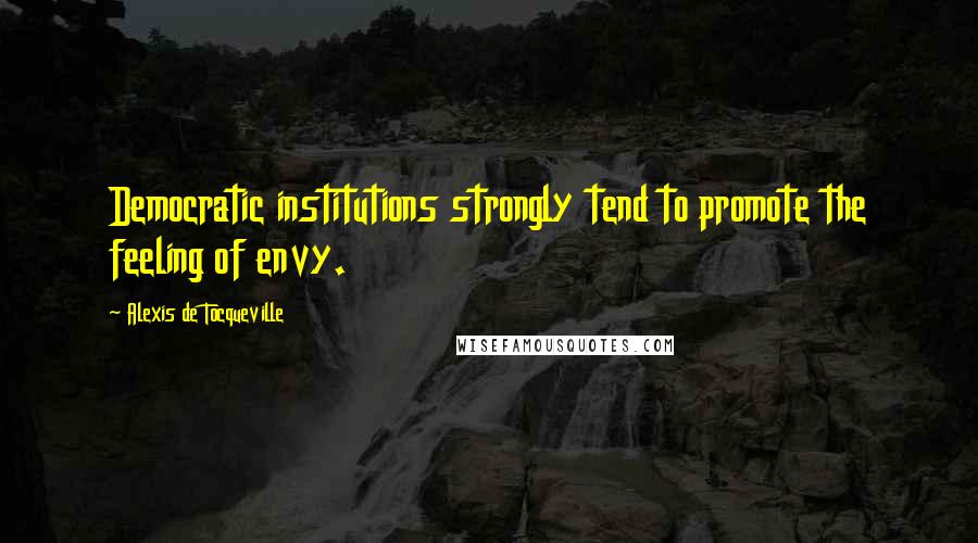 Alexis De Tocqueville Quotes: Democratic institutions strongly tend to promote the feeling of envy.