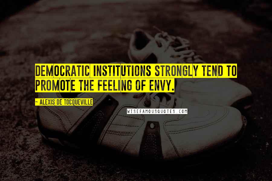 Alexis De Tocqueville Quotes: Democratic institutions strongly tend to promote the feeling of envy.