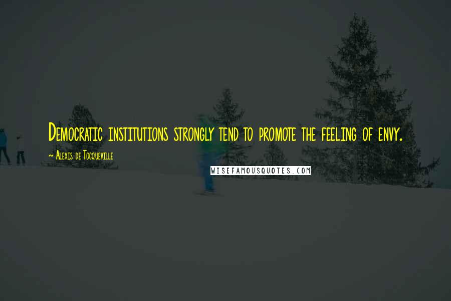 Alexis De Tocqueville Quotes: Democratic institutions strongly tend to promote the feeling of envy.