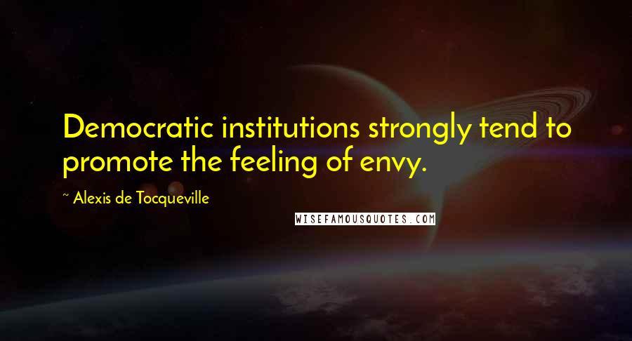 Alexis De Tocqueville Quotes: Democratic institutions strongly tend to promote the feeling of envy.
